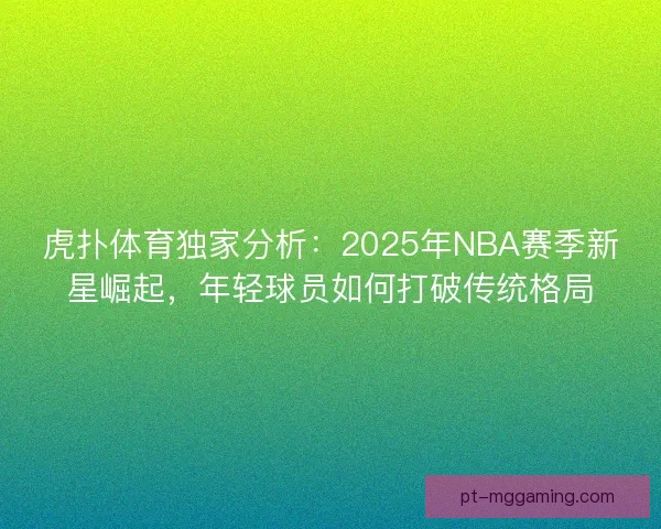 虎扑体育独家分析：2025年NBA赛季新星崛起，年轻球员如何打破传统格局