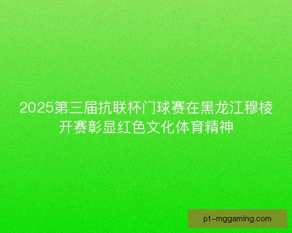 2025第三届抗联杯门球赛在黑龙江穆棱开赛彰显红色文化体育精神